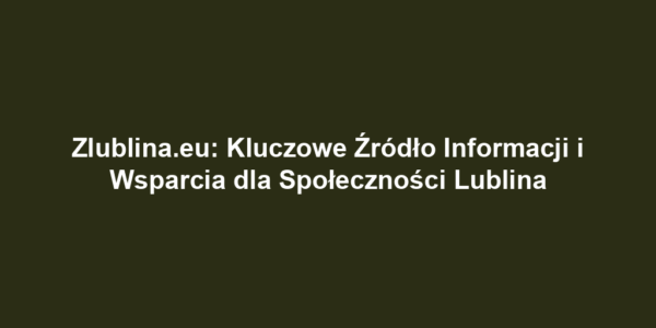 Zlublina.eu: Kluczowe Źródło Informacji i Wsparcia dla Społeczności Lublina