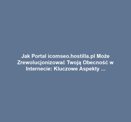 Jak Portal icomseo.hostilla.pl Może Zrewolucjonizować Twoją Obecność w Internecie: Kluczowe Aspekty SEO, Hostingu i Domena