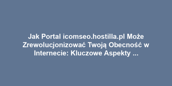 Jak Portal icomseo.hostilla.pl Może Zrewolucjonizować Twoją Obecność w Internecie: Kluczowe Aspekty SEO, Hostingu i Domena