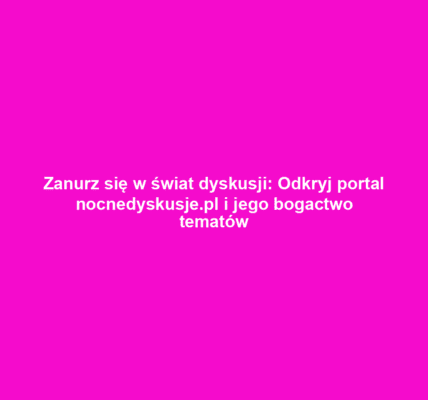 Zanurz się w świat dyskusji: Odkryj portal nocnedyskusje.pl i jego bogactwo tematów