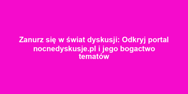 Zanurz się w świat dyskusji: Odkryj portal nocnedyskusje.pl i jego bogactwo tematów