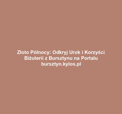 Złoto Północy: Odkryj Urok i Korzyści Biżuterii z Bursztynu na Portalu bursztyn.kylos.pl