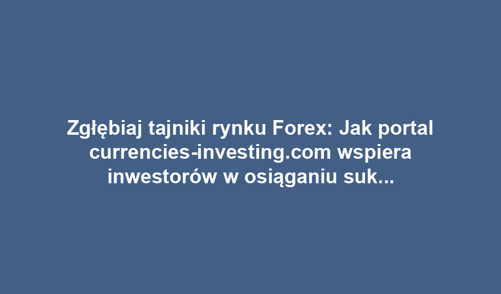 Zgłębiaj tajniki rynku Forex: Jak portal currencies-investing.com wspiera inwestorów w osiąganiu sukcesów