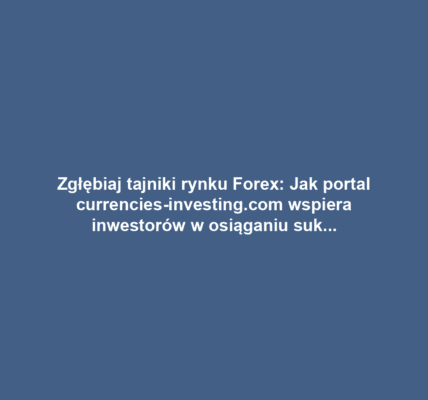 Zgłębiaj tajniki rynku Forex: Jak portal currencies-investing.com wspiera inwestorów w osiąganiu sukcesów