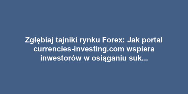 Zgłębiaj tajniki rynku Forex: Jak portal currencies-investing.com wspiera inwestorów w osiąganiu sukcesów