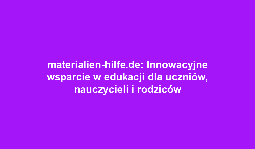 materialien-hilfe.de: Innowacyjne wsparcie w edukacji dla uczniów, nauczycieli i rodziców