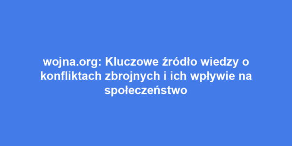 wojna.org: Kluczowe źródło wiedzy o konfliktach zbrojnych i ich wpływie na społeczeństwo