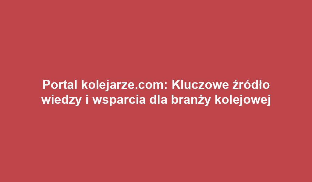 Portal kolejarze.com: Kluczowe źródło wiedzy i wsparcia dla branży kolejowej