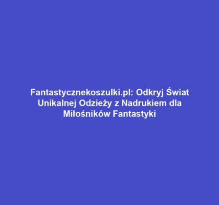 Fantastycznekoszulki.pl: Odkryj Świat Unikalnej Odzieży z Nadrukiem dla Miłośników Fantastyki