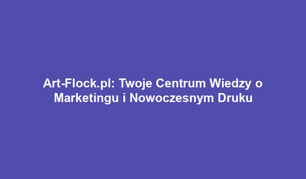 Art-Flock.pl: Twoje Centrum Wiedzy o Marketingu i Nowoczesnym Druku