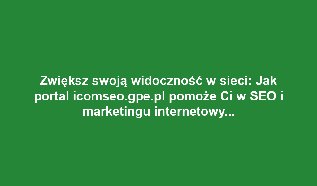 Zwiększ swoją widoczność w sieci: Jak portal icomseo.gpe.pl pomoże Ci w SEO i marketingu internetowym