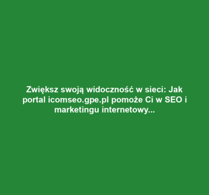 Zwiększ swoją widoczność w sieci: Jak portal icomseo.gpe.pl pomoże Ci w SEO i marketingu internetowym
