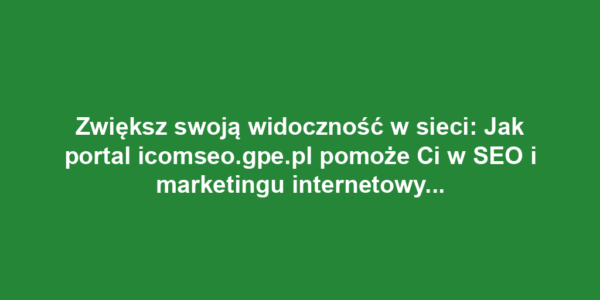 Zwiększ swoją widoczność w sieci: Jak portal icomseo.gpe.pl pomoże Ci w SEO i marketingu internetowym