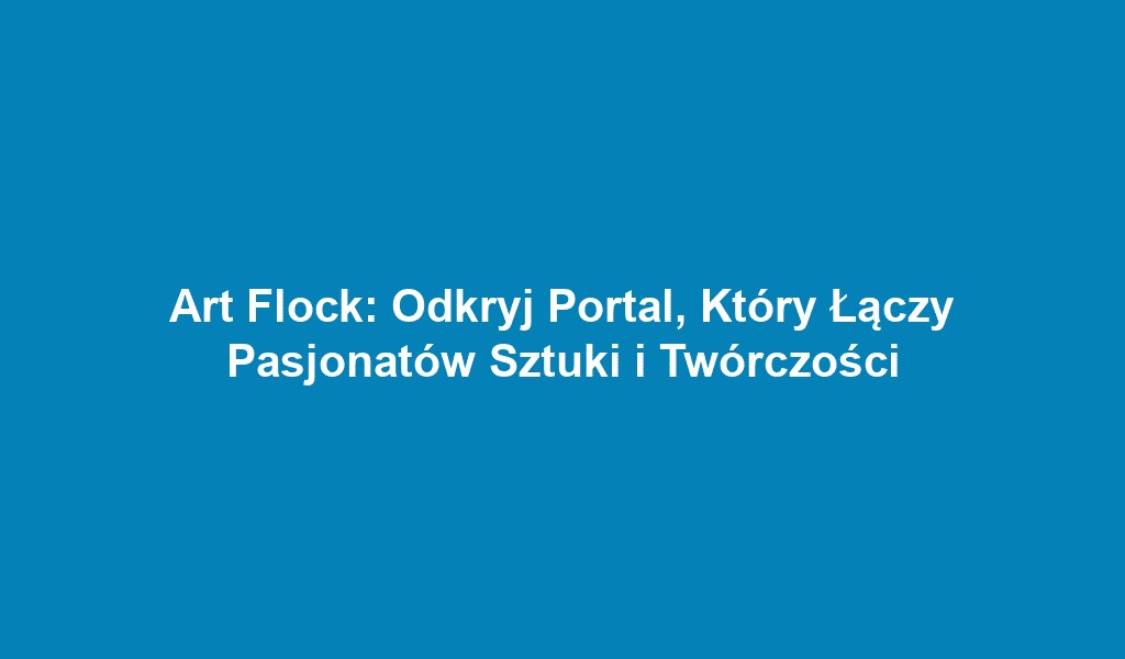 Art Flock: Odkryj Portal, Który Łączy Pasjonatów Sztuki i Twórczości