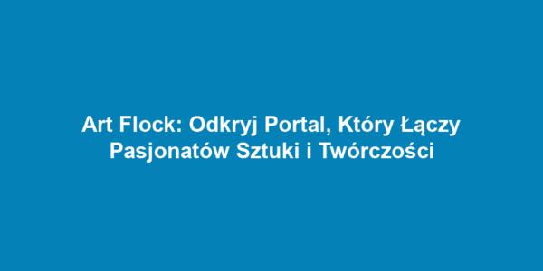 Art Flock: Odkryj Portal, Który Łączy Pasjonatów Sztuki i Twórczości