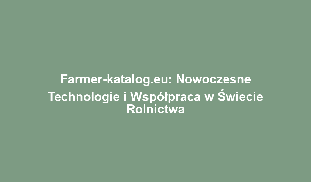 Farmer-katalog.eu: Nowoczesne Technologie i Współpraca w Świecie Rolnictwa