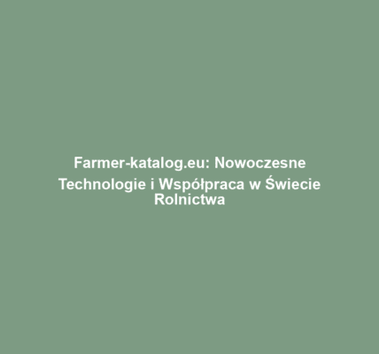 Farmer-katalog.eu: Nowoczesne Technologie i Współpraca w Świecie Rolnictwa