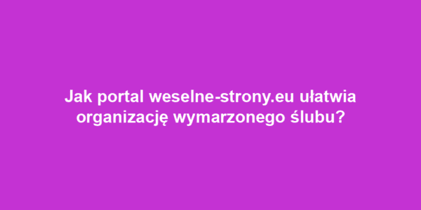 Jak portal weselne-strony.eu ułatwia organizację wymarzonego ślubu?