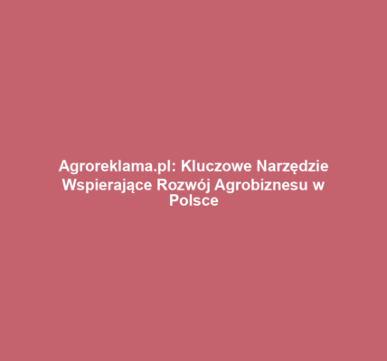 Agroreklama.pl: Kluczowe Narzędzie Wspierające Rozwój Agrobiznesu w Polsce