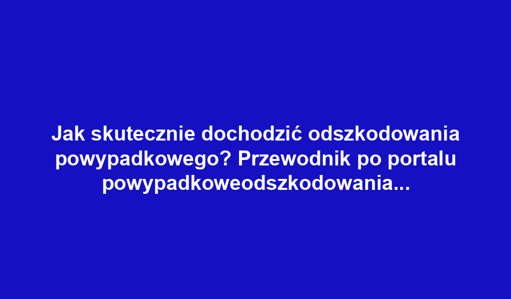 Jak skutecznie dochodzić odszkodowania powypadkowego? Przewodnik po portalu powypadkoweodszkodowania.pl