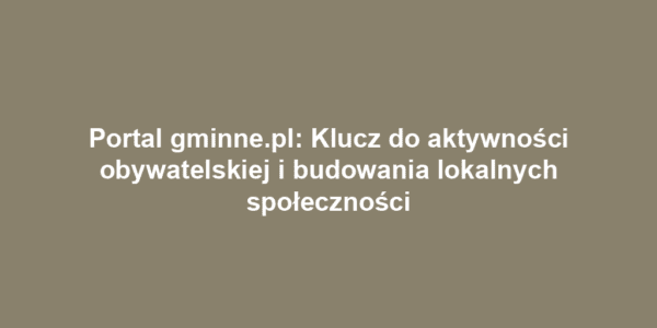 Portal gminne.pl: Klucz do aktywności obywatelskiej i budowania lokalnych społeczności