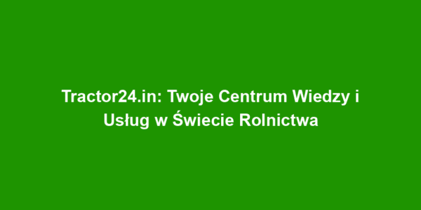 Tractor24.in: Twoje Centrum Wiedzy i Usług w Świecie Rolnictwa