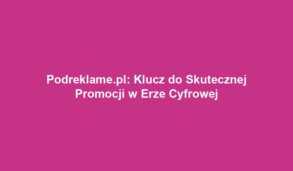 Podreklame.pl: Klucz do Skutecznej Promocji w Erze Cyfrowej