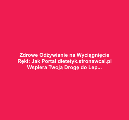 Zdrowe Odżywianie na Wyciągnięcie Ręki: Jak Portal dietetyk.stronawcal.pl Wspiera Twoją Drogę do Lepszego Stylu Życia