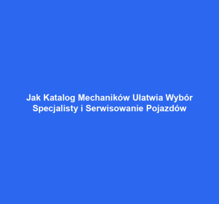 Jak Katalog Mechaników Ułatwia Wybór Specjalisty i Serwisowanie Pojazdów