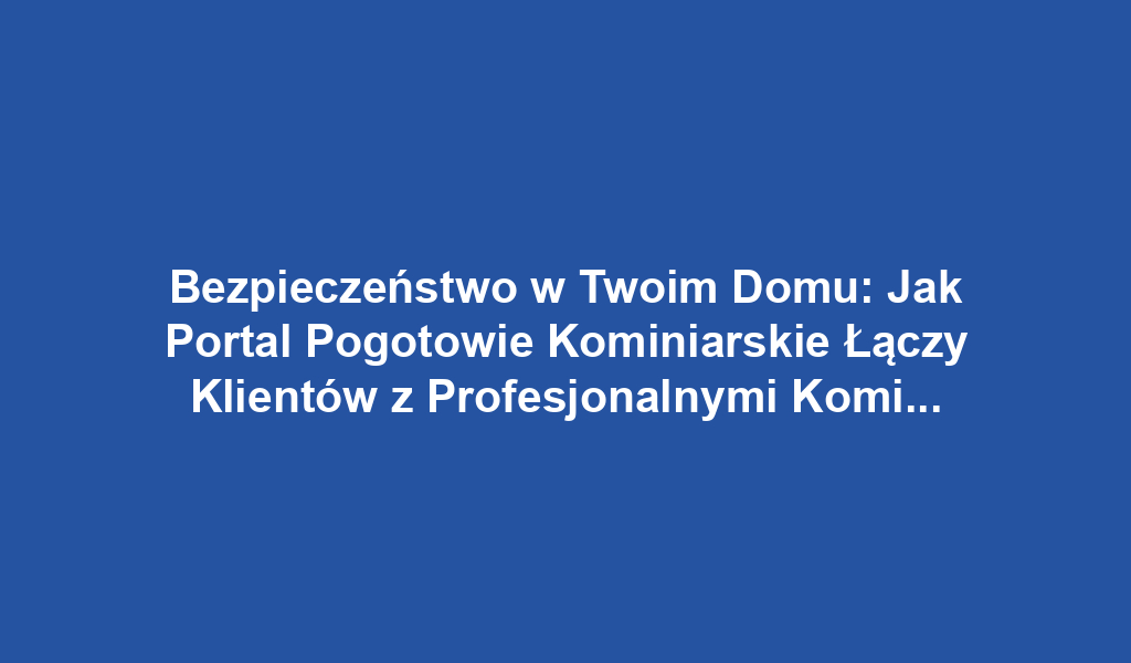 Bezpieczeństwo w Twoim Domu: Jak Portal Pogotowie Kominiarskie Łączy Klientów z Profesjonalnymi Kominiarzami