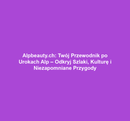 Alpbeauty.ch: Twój Przewodnik po Urokach Alp – Odkryj Szlaki, Kulturę i Niezapomniane Przygody