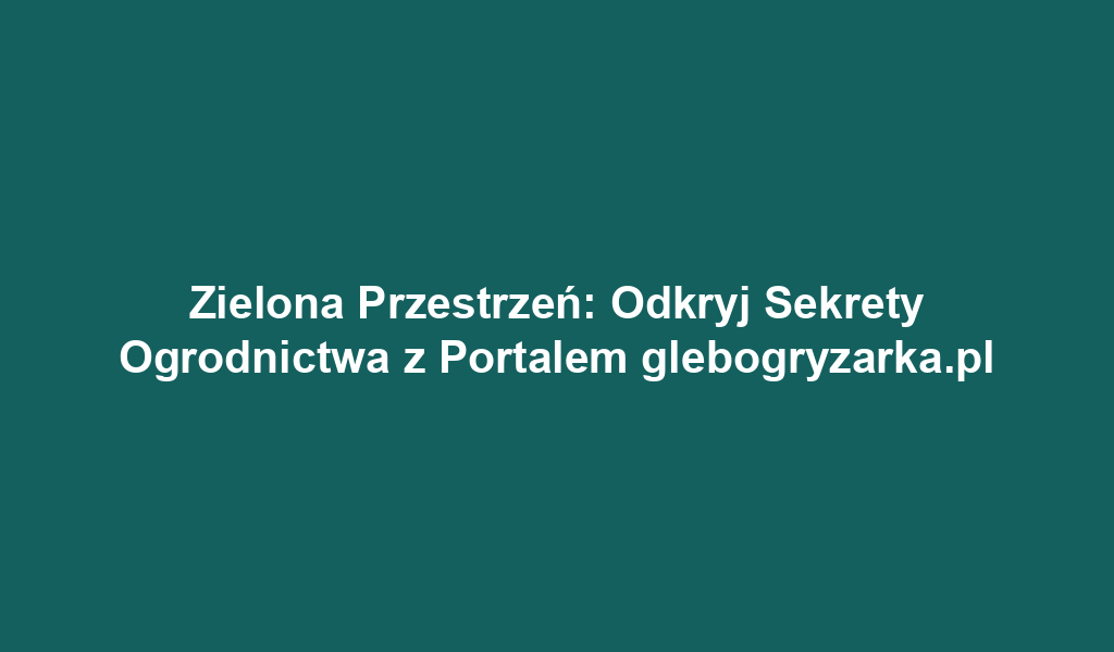 Zielona Przestrzeń: Odkryj Sekrety Ogrodnictwa z Portalem glebogryzarka.pl