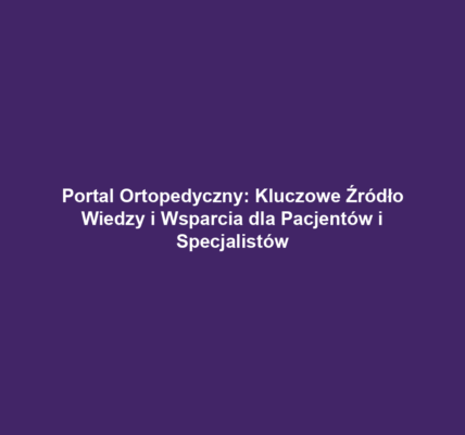 Portal Ortopedyczny: Kluczowe Źródło Wiedzy i Wsparcia dla Pacjentów i Specjalistów
