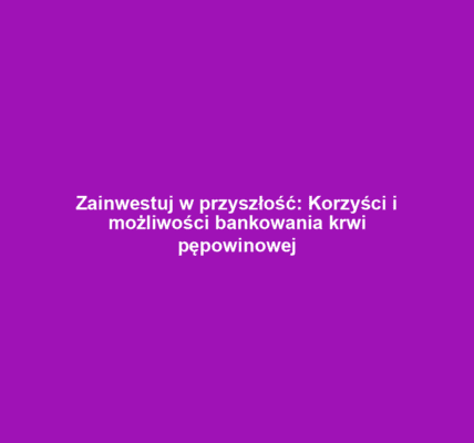 Zainwestuj w przyszłość: Korzyści i możliwości bankowania krwi pępowinowej