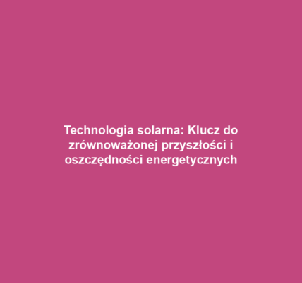 Technologia solarna: Klucz do zrównoważonej przyszłości i oszczędności energetycznych