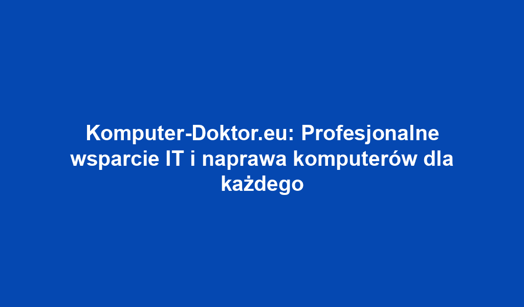 Komputer-Doktor.eu: Profesjonalne wsparcie IT i naprawa komputerów dla każdego