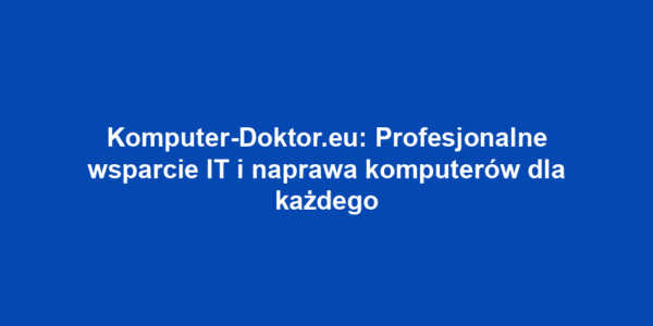 Komputer-Doktor.eu: Profesjonalne wsparcie IT i naprawa komputerów dla każdego