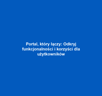 Portal, który łączy: Odkryj funkcjonalności i korzyści dla użytkowników