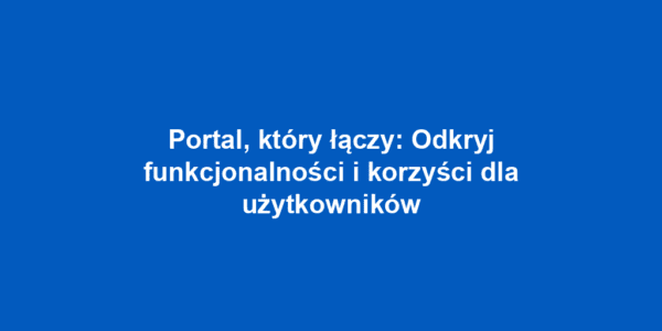 Portal, który łączy: Odkryj funkcjonalności i korzyści dla użytkowników