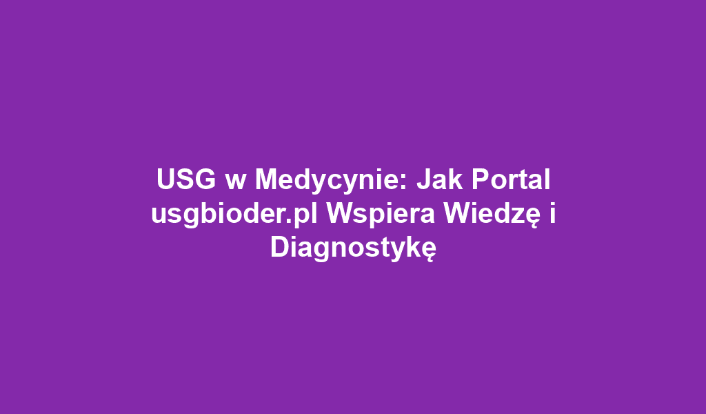 USG w Medycynie: Jak Portal usgbioder.pl Wspiera Wiedzę i Diagnostykę