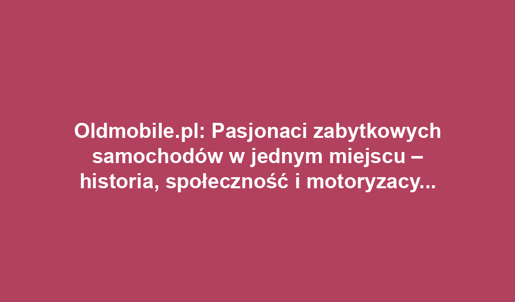 Oldmobile.pl: Pasjonaci zabytkowych samochodów w jednym miejscu – historia, społeczność i motoryzacyjne wydarzenia