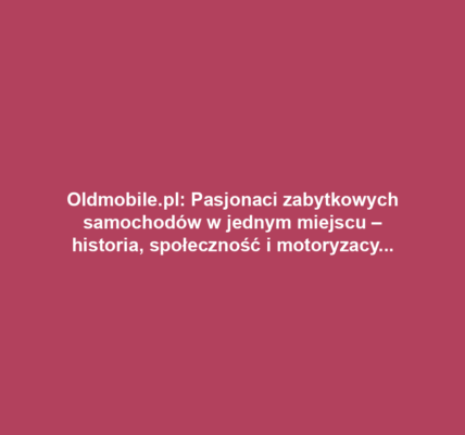Oldmobile.pl: Pasjonaci zabytkowych samochodów w jednym miejscu – historia, społeczność i motoryzacyjne wydarzenia