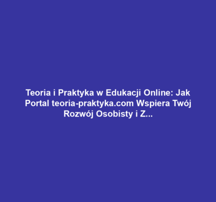 Teoria i Praktyka w Edukacji Online: Jak Portal teoria-praktyka.com Wspiera Twój Rozwój Osobisty i Zawodowy