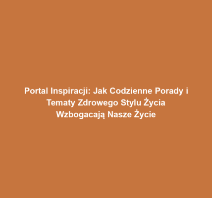 Portal Inspiracji: Jak Codzienne Porady i Tematy Zdrowego Stylu Życia Wzbogacają Nasze Życie