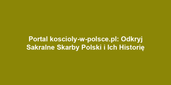 Portal koscioly-w-polsce.pl: Odkryj Sakralne Skarby Polski i Ich Historię