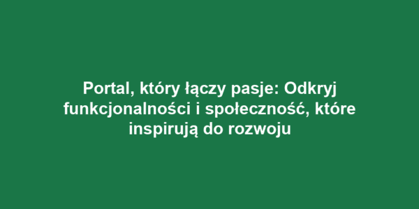 Portal, który łączy pasje: Odkryj funkcjonalności i społeczność, które inspirują do rozwoju