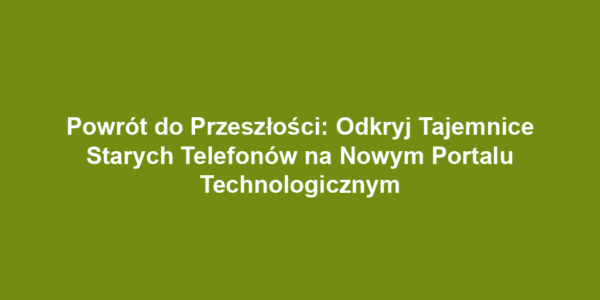 Powrót do Przeszłości: Odkryj Tajemnice Starych Telefonów na Nowym Portalu Technologicznym