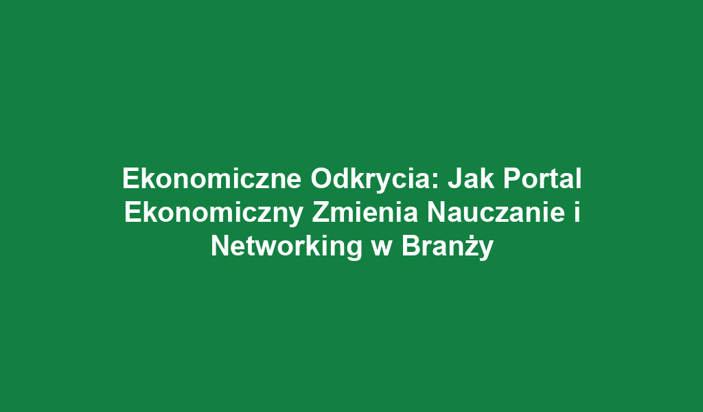 Ekonomiczne Odkrycia: Jak Portal Ekonomiczny Zmienia Nauczanie i Networking w Branży