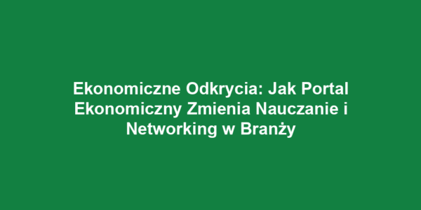 Ekonomiczne Odkrycia: Jak Portal Ekonomiczny Zmienia Nauczanie i Networking w Branży