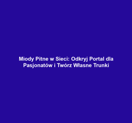 Miody Pitne w Sieci: Odkryj Portal dla Pasjonatów i Twórz Własne Trunki